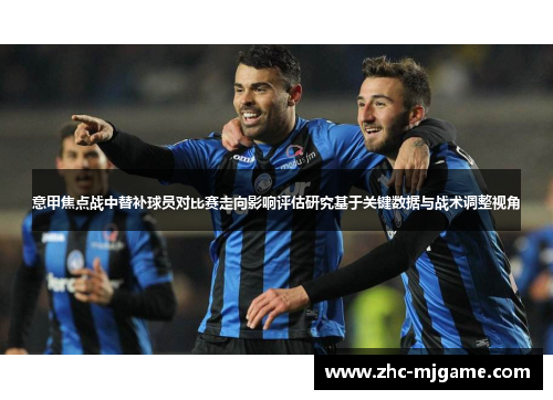 意甲焦点战中替补球员对比赛走向影响评估研究基于关键数据与战术调整视角 意甲焦点战中替补球员对比赛走向影响评估研究基于关键数据与战术调整视角