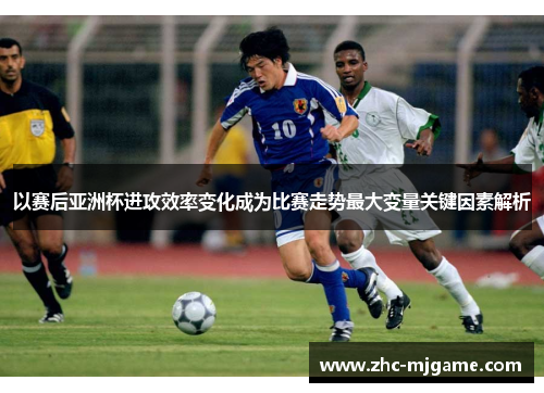 以赛后亚洲杯进攻效率变化成为比赛走势最大变量关键因素解析