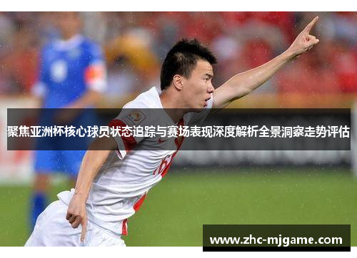 聚焦亚洲杯核心球员状态追踪与赛场表现深度解析全景洞察走势评估