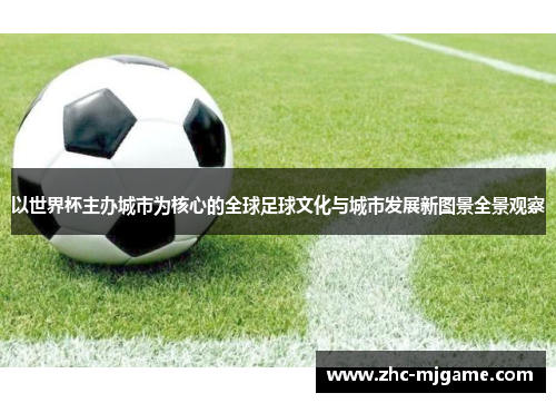 以世界杯主办城市为核心的全球足球文化与城市发展新图景全景观察