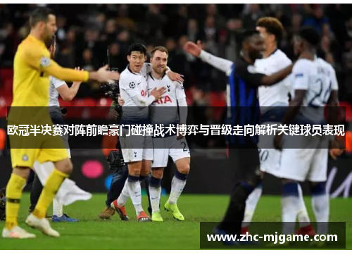 欧冠半决赛对阵前瞻豪门碰撞战术博弈与晋级走向解析关键球员表现