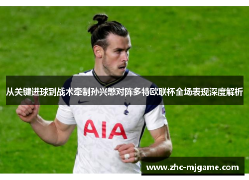 从关键进球到战术牵制孙兴慜对阵多特欧联杯全场表现深度解析 从关键进球到战术牵制孙兴慜对阵多特欧联杯全场表现深度解析