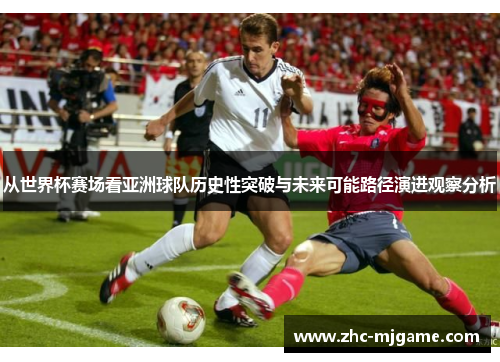 从世界杯赛场看亚洲球队历史性突破与未来可能路径演进观察分析