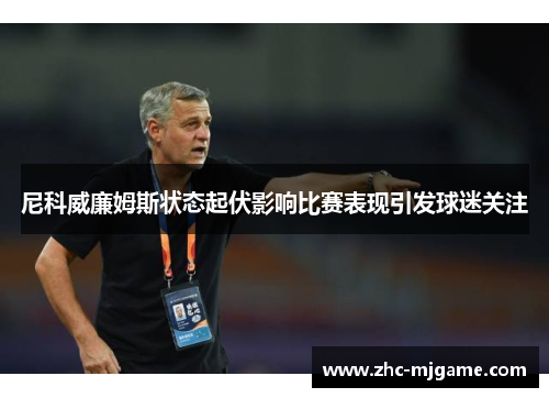 尼科威廉姆斯状态起伏影响比赛表现引发球迷关注
